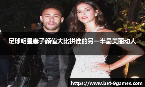 足球明星妻子颜值大比拼谁的另一半最美丽动人