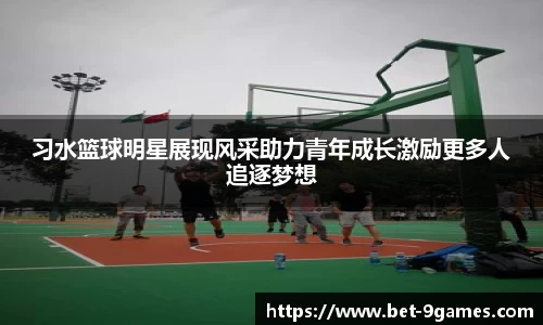 习水篮球明星展现风采助力青年成长激励更多人追逐梦想